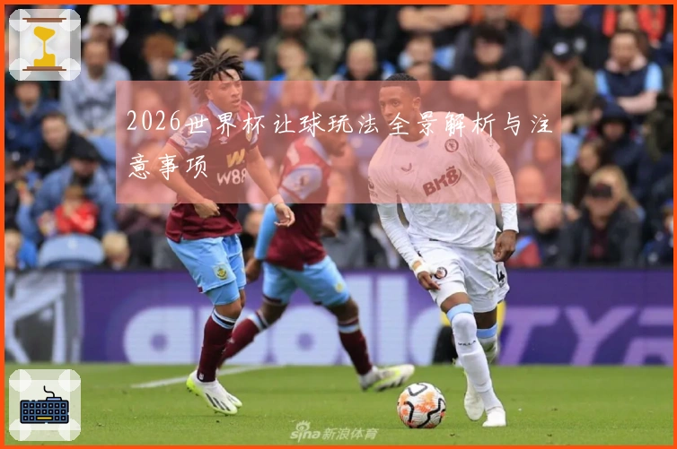 2026世界杯让球玩法全景解析与注意事项