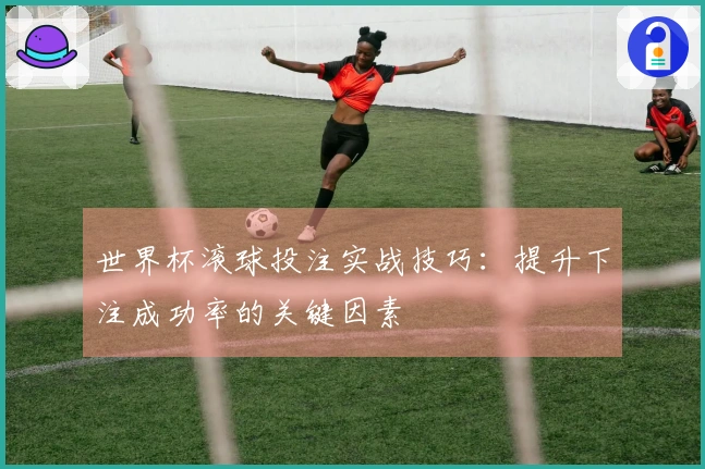 世界杯滚球投注实战技巧：提升下注成功率的关键因素