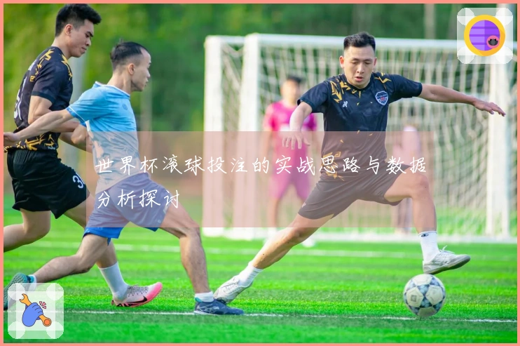 世界杯滚球投注的实战思路与数据分析探讨
