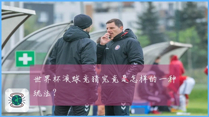 世界杯滚球竞猜究竟是怎样的一种玩法？