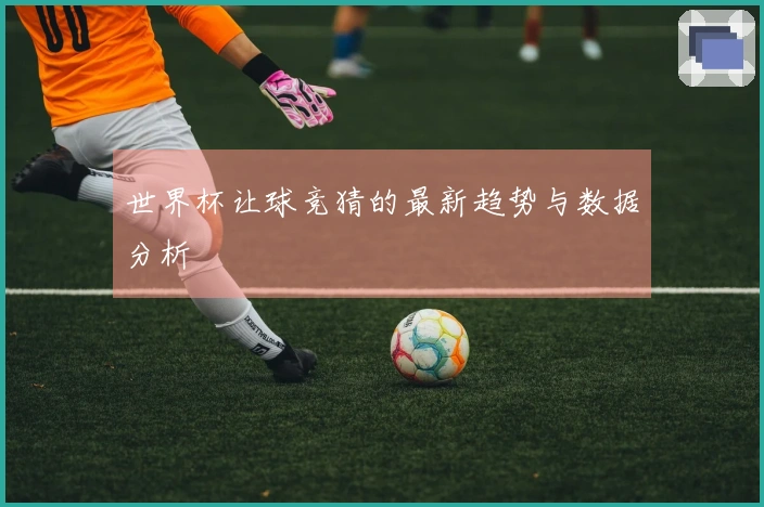 世界杯让球竞猜的最新趋势与数据分析