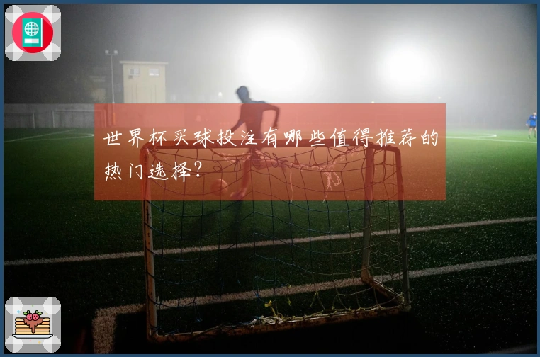 世界杯买球投注有哪些值得推荐的热门选择？