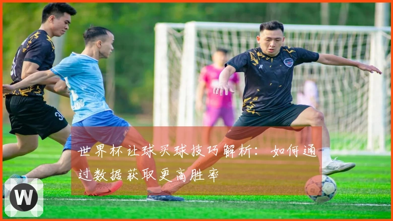 世界杯让球买球技巧解析：如何通过数据获取更高胜率